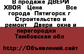  В продаже ДВЕРИ ХВОЯ › Цена ­ 2 300 - Все города, Пятигорск г. Строительство и ремонт » Двери, окна и перегородки   . Тамбовская обл.